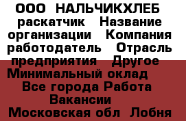 ООО "НАЛЬЧИКХЛЕБ" раскатчик › Название организации ­ Компания-работодатель › Отрасль предприятия ­ Другое › Минимальный оклад ­ 1 - Все города Работа » Вакансии   . Московская обл.,Лобня г.